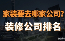 家装要去哪家公司装修？装修公司排名